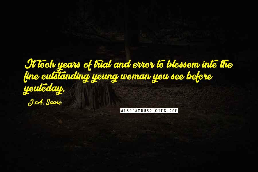 J.A. Saare Quotes: It took years of trial and error to blossom into the fine outstanding young woman you see before youtoday.