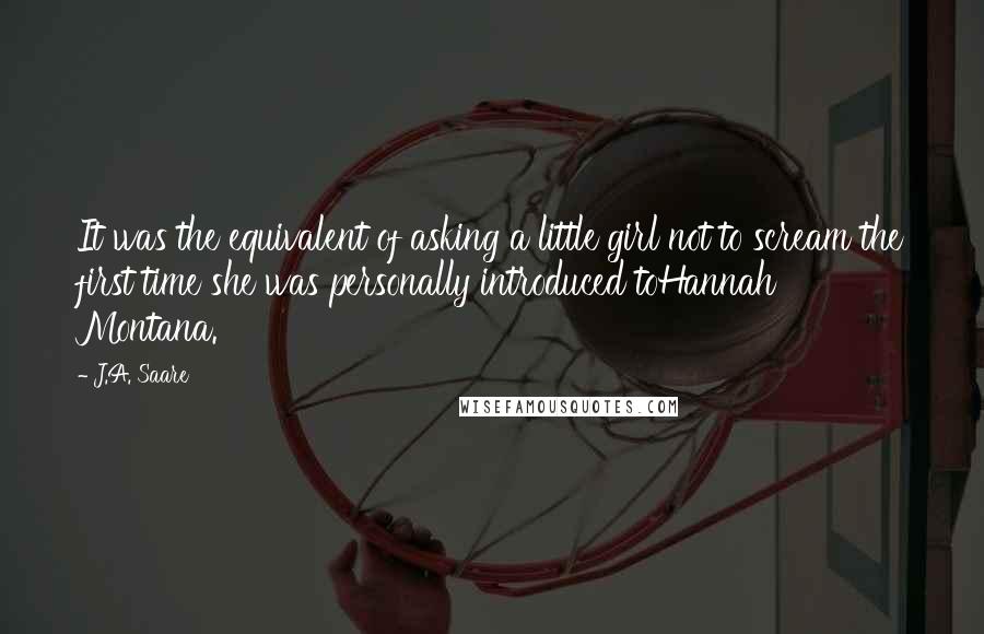 J.A. Saare Quotes: It was the equivalent of asking a little girl not to scream the first time she was personally introduced toHannah Montana.