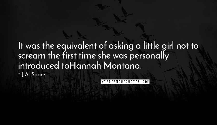 J.A. Saare Quotes: It was the equivalent of asking a little girl not to scream the first time she was personally introduced toHannah Montana.