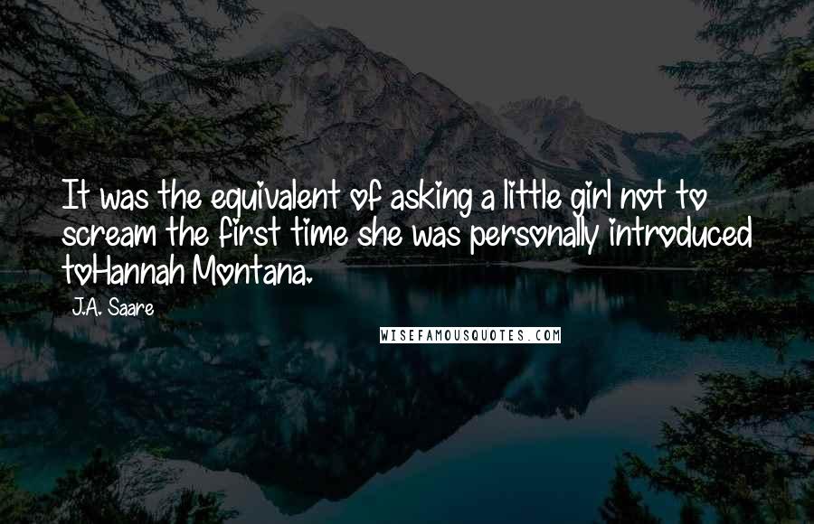 J.A. Saare Quotes: It was the equivalent of asking a little girl not to scream the first time she was personally introduced toHannah Montana.