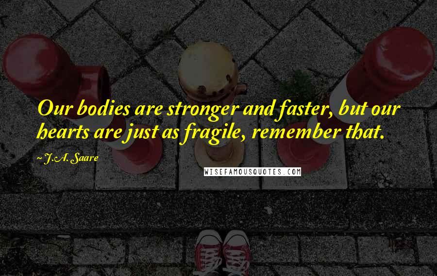 J.A. Saare Quotes: Our bodies are stronger and faster, but our hearts are just as fragile, remember that.