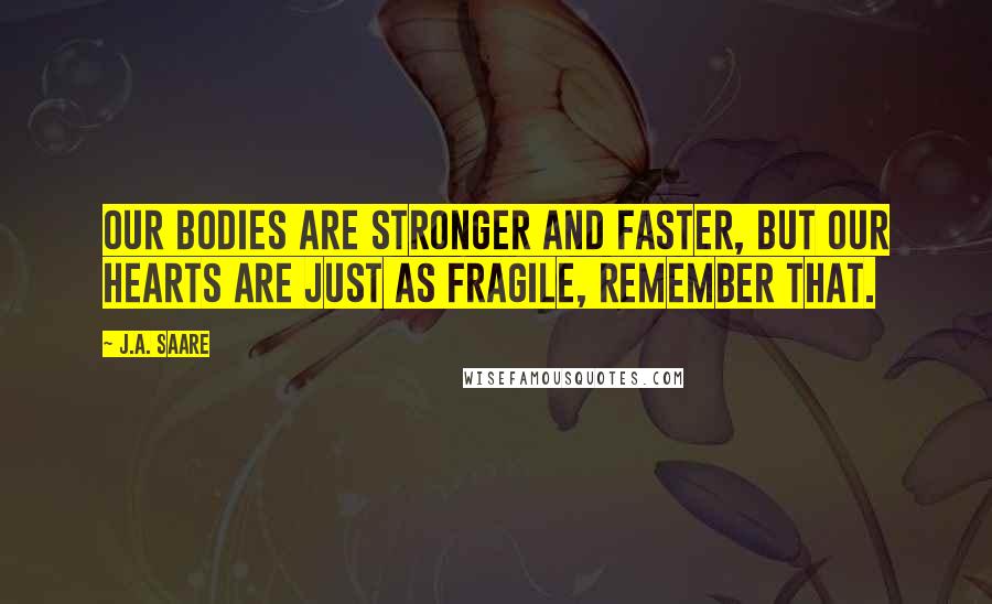 J.A. Saare Quotes: Our bodies are stronger and faster, but our hearts are just as fragile, remember that.