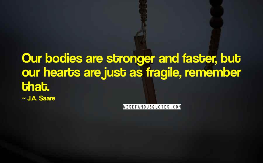 J.A. Saare Quotes: Our bodies are stronger and faster, but our hearts are just as fragile, remember that.