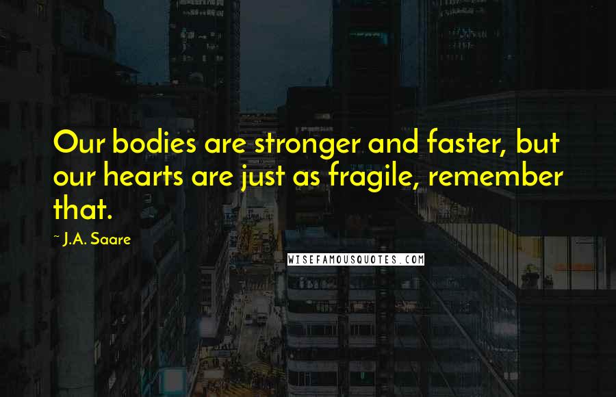 J.A. Saare Quotes: Our bodies are stronger and faster, but our hearts are just as fragile, remember that.