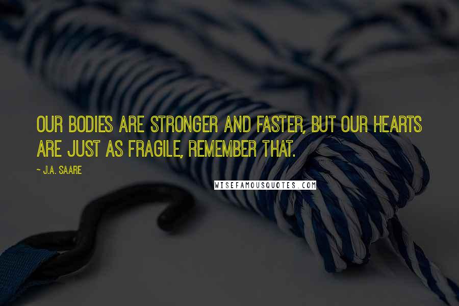 J.A. Saare Quotes: Our bodies are stronger and faster, but our hearts are just as fragile, remember that.