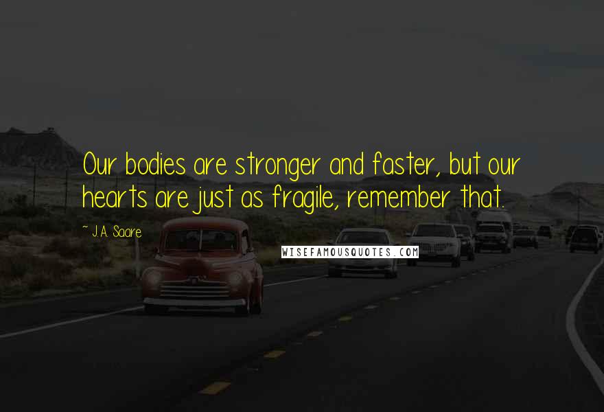 J.A. Saare Quotes: Our bodies are stronger and faster, but our hearts are just as fragile, remember that.