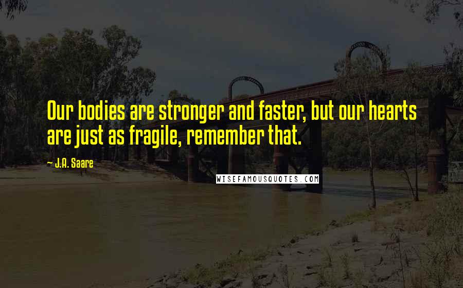 J.A. Saare Quotes: Our bodies are stronger and faster, but our hearts are just as fragile, remember that.