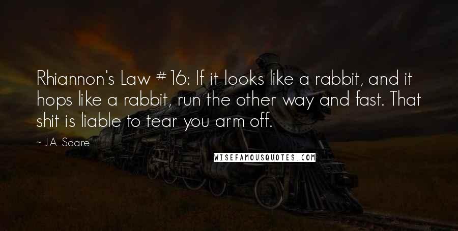 J.A. Saare Quotes: Rhiannon's Law #16: If it looks like a rabbit, and it hops like a rabbit, run the other way and fast. That shit is liable to tear you arm off.