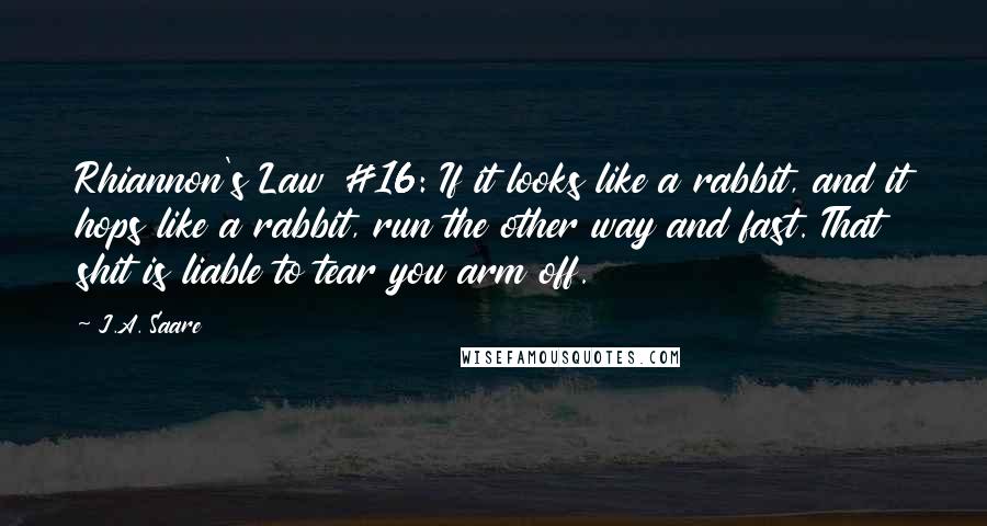 J.A. Saare Quotes: Rhiannon's Law #16: If it looks like a rabbit, and it hops like a rabbit, run the other way and fast. That shit is liable to tear you arm off.