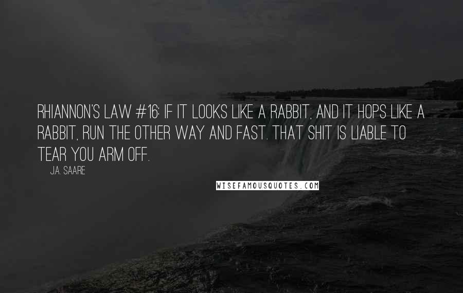 J.A. Saare Quotes: Rhiannon's Law #16: If it looks like a rabbit, and it hops like a rabbit, run the other way and fast. That shit is liable to tear you arm off.