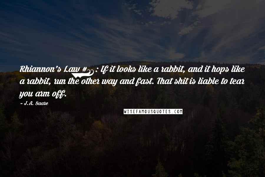 J.A. Saare Quotes: Rhiannon's Law #16: If it looks like a rabbit, and it hops like a rabbit, run the other way and fast. That shit is liable to tear you arm off.