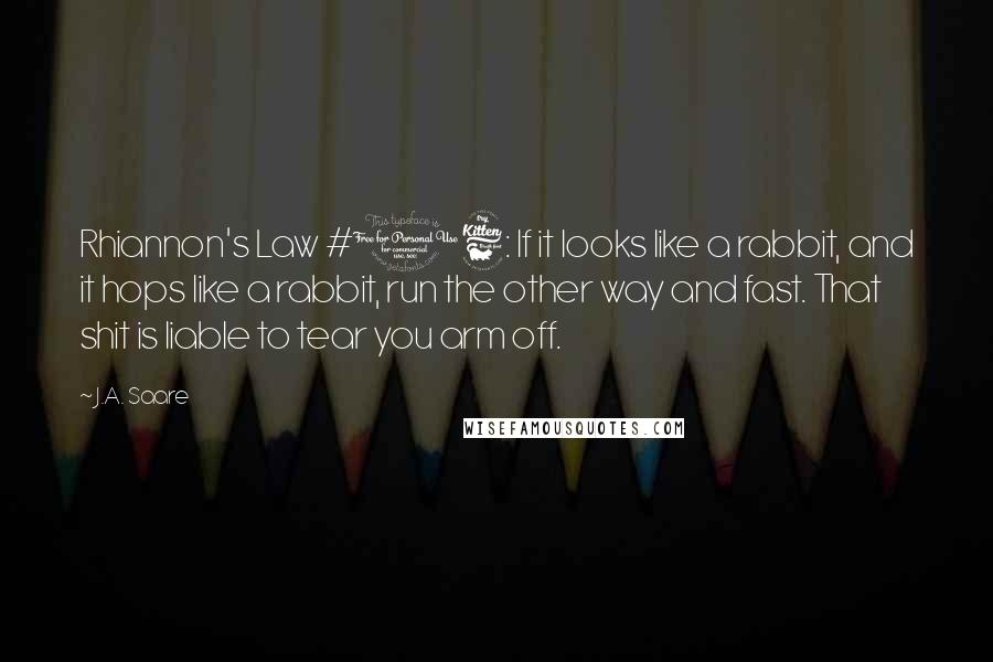 J.A. Saare Quotes: Rhiannon's Law #16: If it looks like a rabbit, and it hops like a rabbit, run the other way and fast. That shit is liable to tear you arm off.