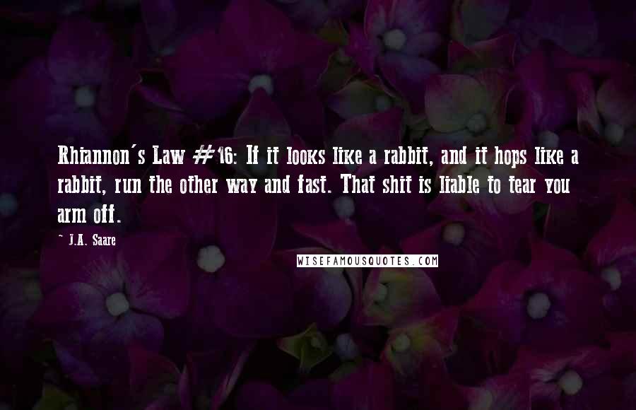 J.A. Saare Quotes: Rhiannon's Law #16: If it looks like a rabbit, and it hops like a rabbit, run the other way and fast. That shit is liable to tear you arm off.