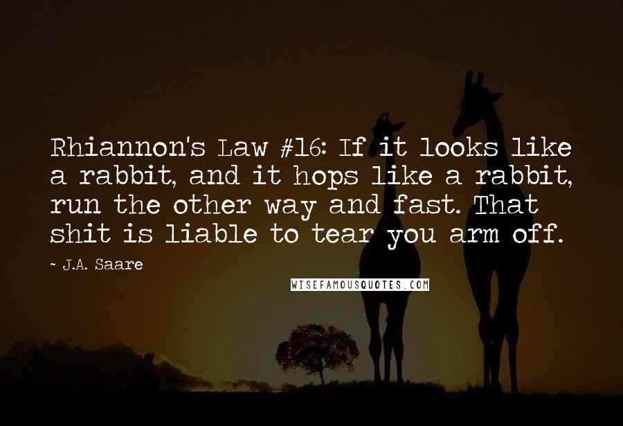 J.A. Saare Quotes: Rhiannon's Law #16: If it looks like a rabbit, and it hops like a rabbit, run the other way and fast. That shit is liable to tear you arm off.