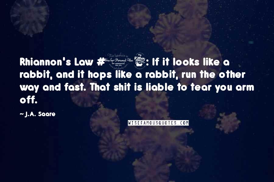 J.A. Saare Quotes: Rhiannon's Law #16: If it looks like a rabbit, and it hops like a rabbit, run the other way and fast. That shit is liable to tear you arm off.