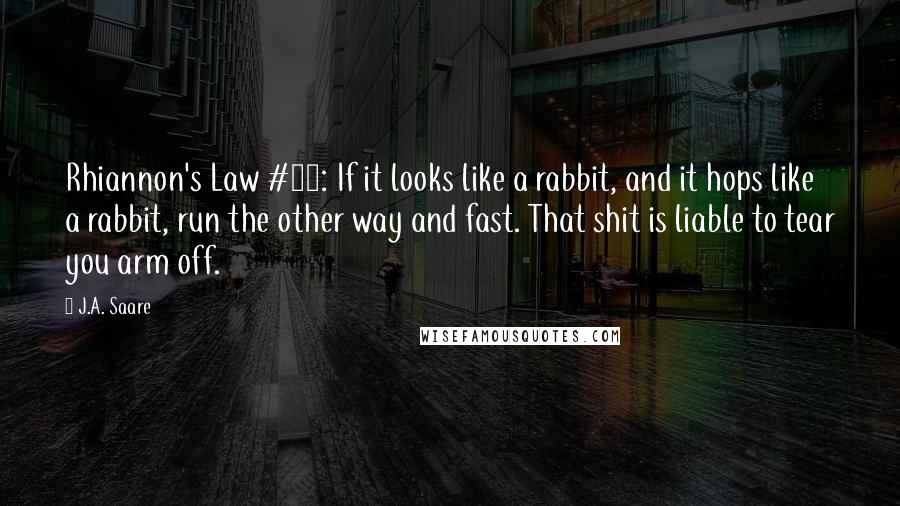 J.A. Saare Quotes: Rhiannon's Law #16: If it looks like a rabbit, and it hops like a rabbit, run the other way and fast. That shit is liable to tear you arm off.