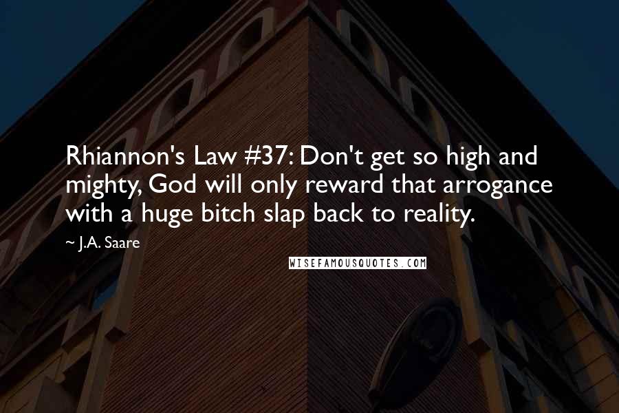 J.A. Saare Quotes: Rhiannon's Law #37: Don't get so high and mighty, God will only reward that arrogance with a huge bitch slap back to reality.