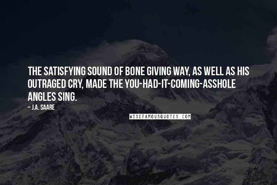 J.A. Saare Quotes: The satisfying sound of bone giving way, as well as his outraged cry, made the you-had-it-coming-asshole angles sing.