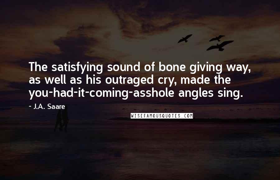 J.A. Saare Quotes: The satisfying sound of bone giving way, as well as his outraged cry, made the you-had-it-coming-asshole angles sing.