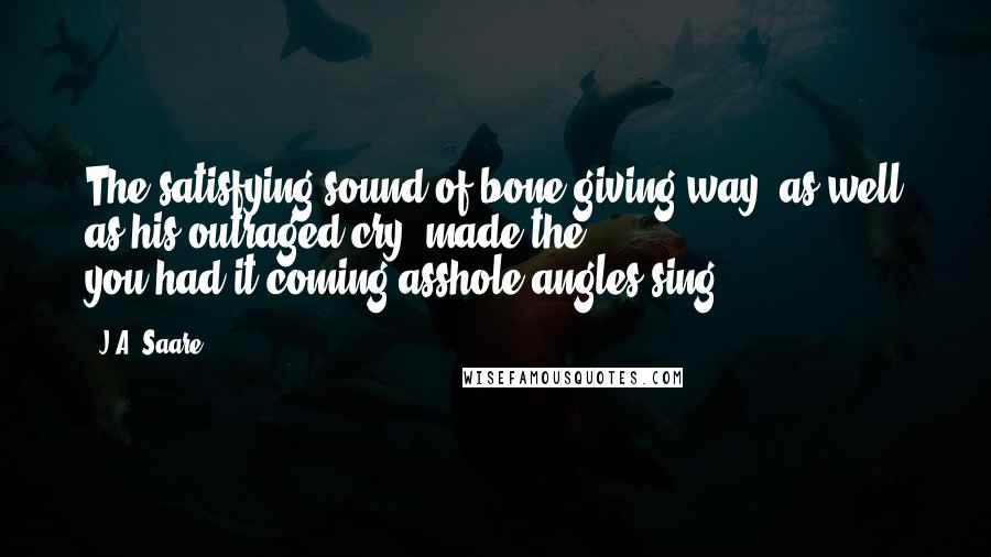 J.A. Saare Quotes: The satisfying sound of bone giving way, as well as his outraged cry, made the you-had-it-coming-asshole angles sing.