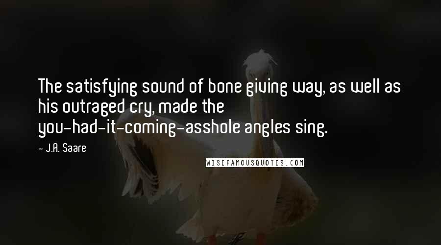 J.A. Saare Quotes: The satisfying sound of bone giving way, as well as his outraged cry, made the you-had-it-coming-asshole angles sing.