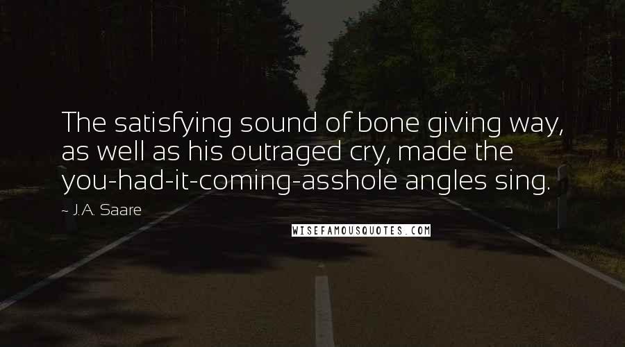 J.A. Saare Quotes: The satisfying sound of bone giving way, as well as his outraged cry, made the you-had-it-coming-asshole angles sing.