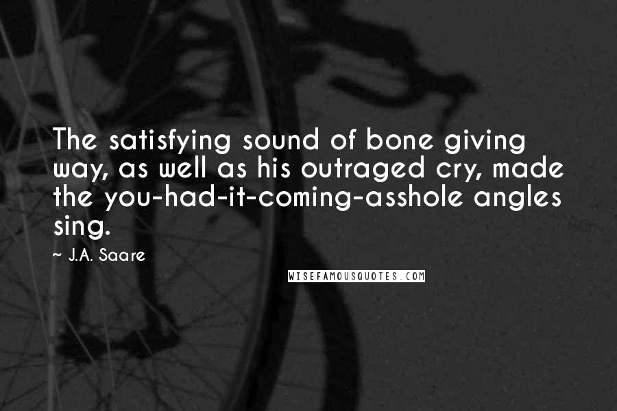 J.A. Saare Quotes: The satisfying sound of bone giving way, as well as his outraged cry, made the you-had-it-coming-asshole angles sing.