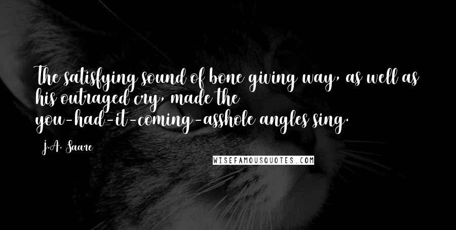 J.A. Saare Quotes: The satisfying sound of bone giving way, as well as his outraged cry, made the you-had-it-coming-asshole angles sing.