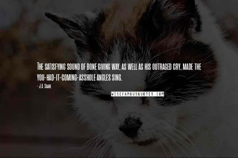 J.A. Saare Quotes: The satisfying sound of bone giving way, as well as his outraged cry, made the you-had-it-coming-asshole angles sing.