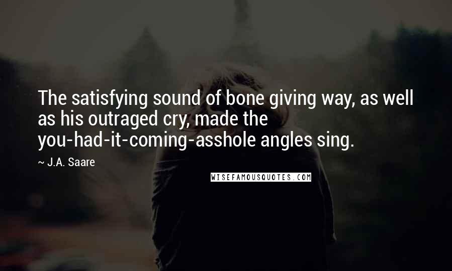 J.A. Saare Quotes: The satisfying sound of bone giving way, as well as his outraged cry, made the you-had-it-coming-asshole angles sing.