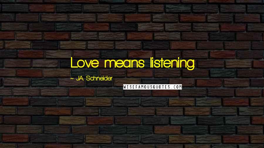 J.A. Schneider Quotes: Love means listening.