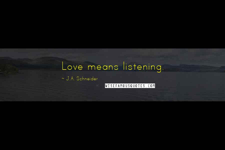 J.A. Schneider Quotes: Love means listening.