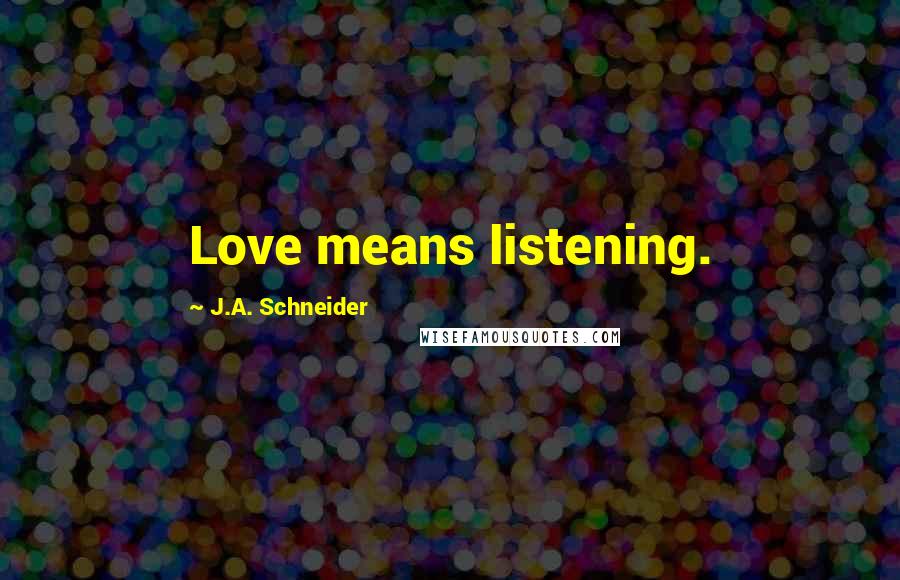 J.A. Schneider Quotes: Love means listening.