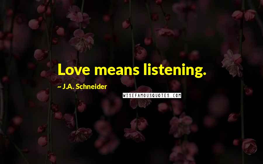 J.A. Schneider Quotes: Love means listening.