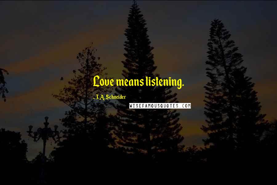 J.A. Schneider Quotes: Love means listening.