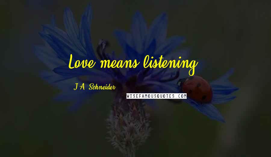 J.A. Schneider Quotes: Love means listening.