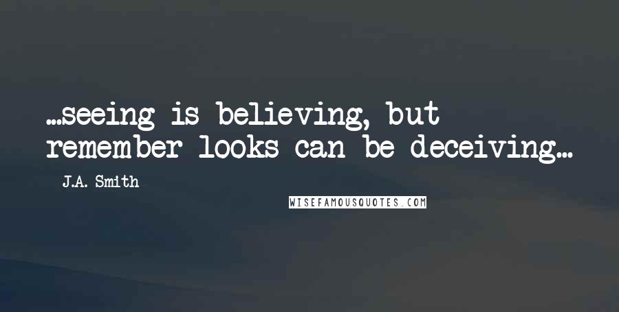 J.A. Smith Quotes: ...seeing is believing, but remember looks can be deceiving...