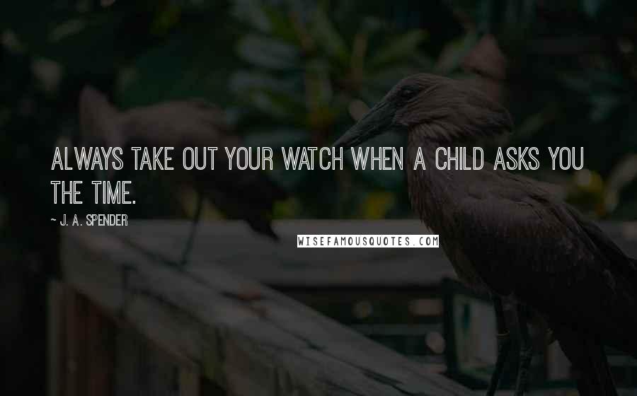 J. A. Spender Quotes: Always take out your watch when a child asks you the time.