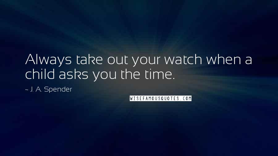 J. A. Spender Quotes: Always take out your watch when a child asks you the time.