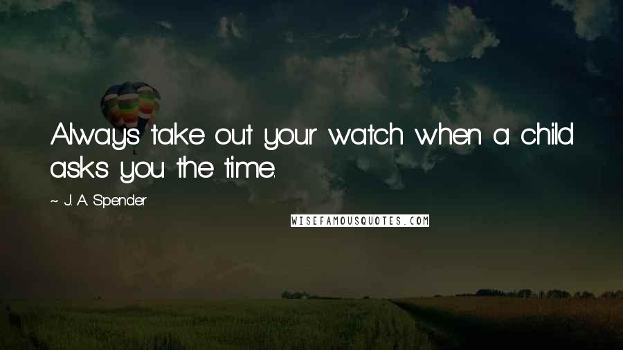 J. A. Spender Quotes: Always take out your watch when a child asks you the time.