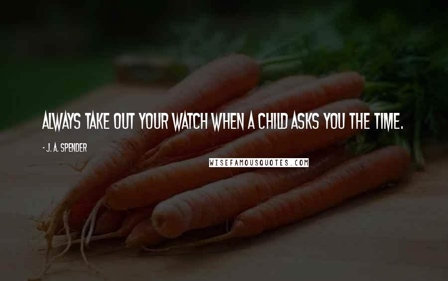 J. A. Spender Quotes: Always take out your watch when a child asks you the time.