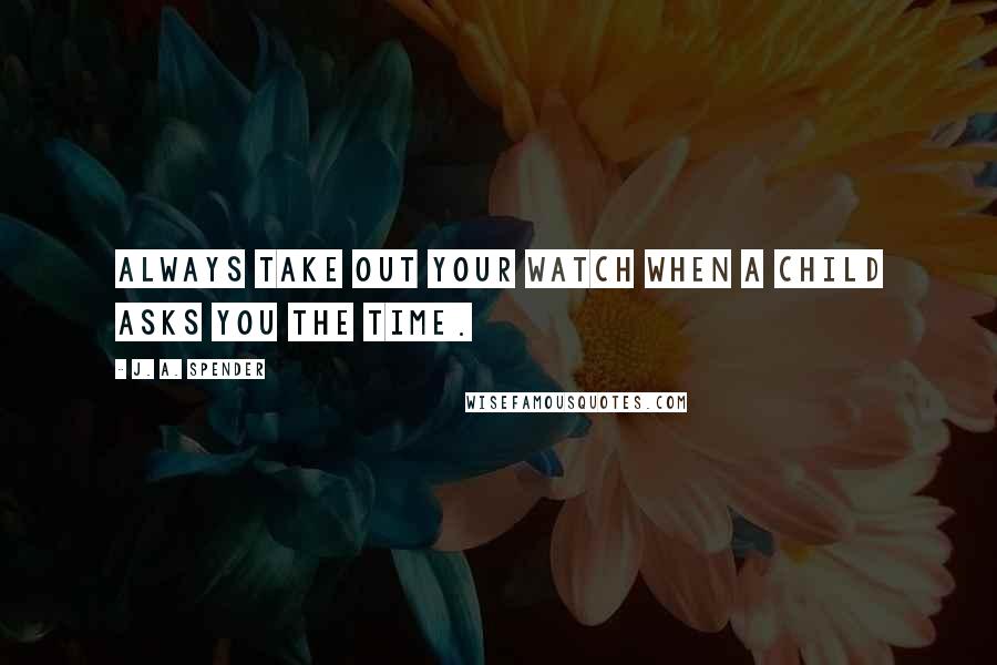 J. A. Spender Quotes: Always take out your watch when a child asks you the time.