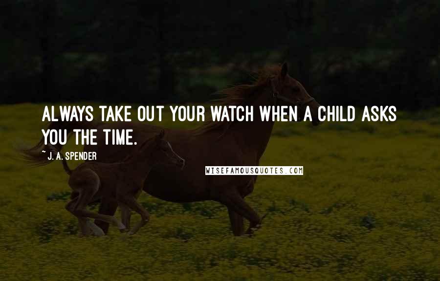 J. A. Spender Quotes: Always take out your watch when a child asks you the time.