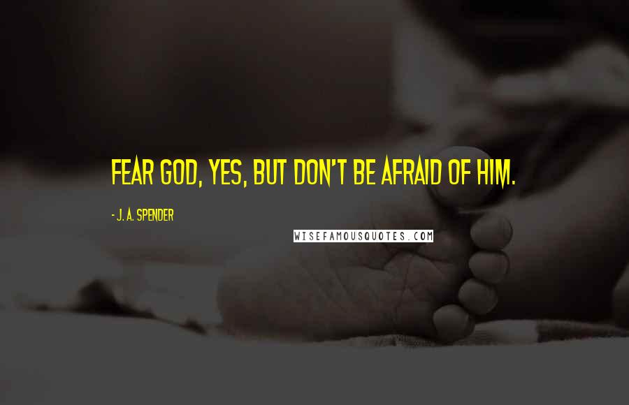 J. A. Spender Quotes: Fear God, yes, but don't be afraid of Him.