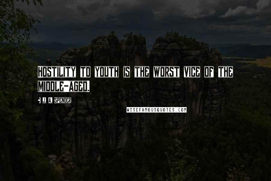 J. A. Spender Quotes: Hostility to youth is the worst vice of the middle-aged.