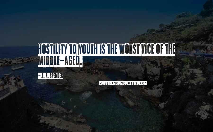 J. A. Spender Quotes: Hostility to youth is the worst vice of the middle-aged.