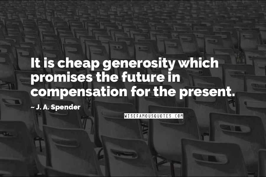 J. A. Spender Quotes: It is cheap generosity which promises the future in compensation for the present.