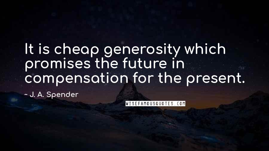 J. A. Spender Quotes: It is cheap generosity which promises the future in compensation for the present.