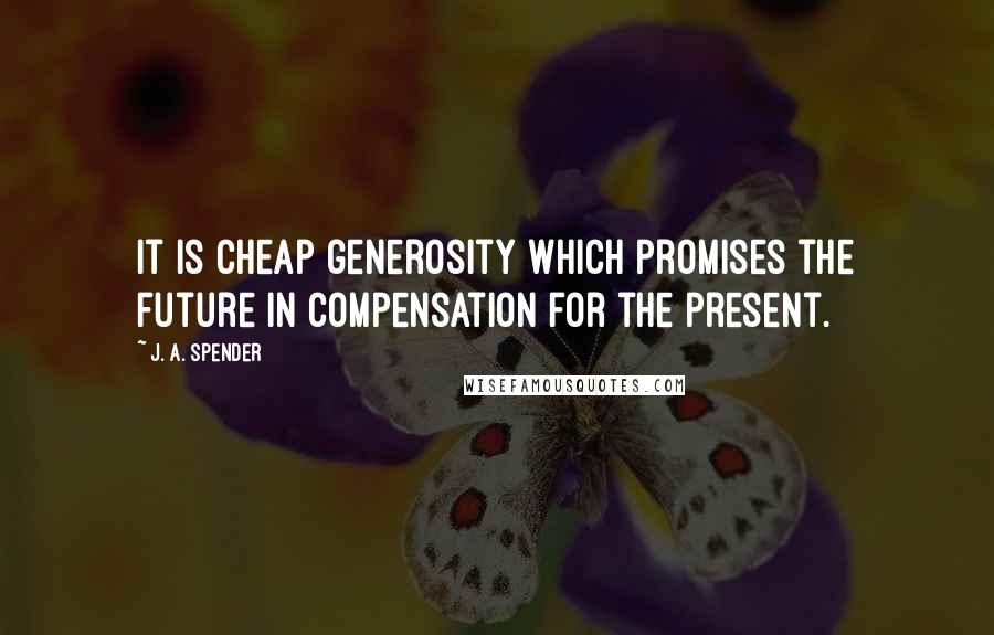 J. A. Spender Quotes: It is cheap generosity which promises the future in compensation for the present.