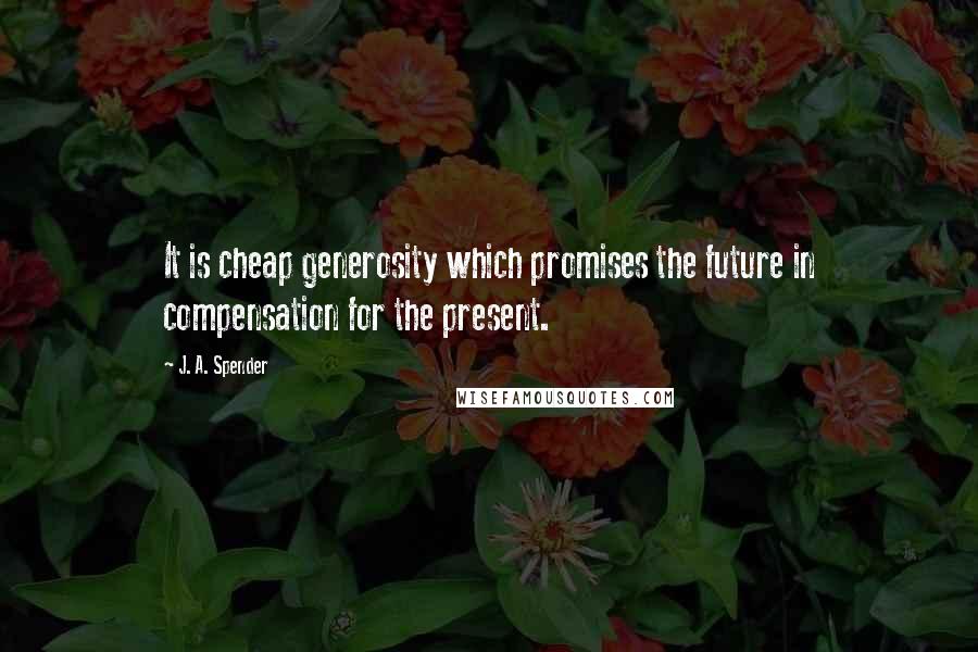 J. A. Spender Quotes: It is cheap generosity which promises the future in compensation for the present.